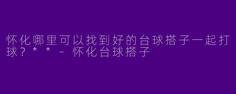怀化哪里可以找到好的台球搭子一起打球？**
