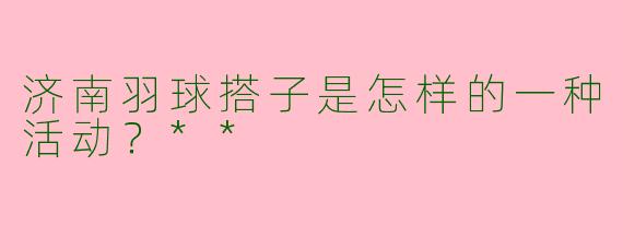 济南羽球搭子是怎样的一种活动?**