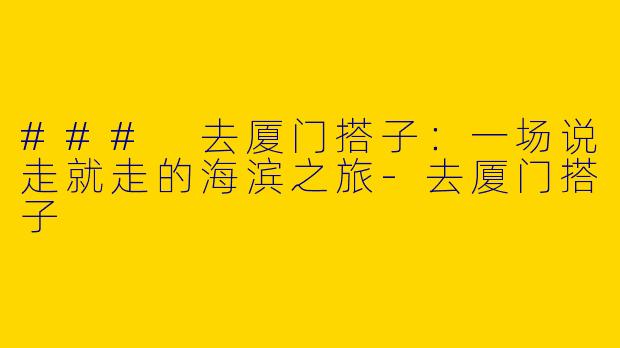 ### 去厦门搭子：一场说走就走的海滨之旅-去厦门搭子