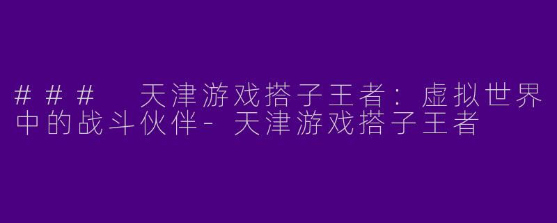 ### 天津游戏搭子王者：虚拟世界中的战斗伙伴-天津游戏搭子王者