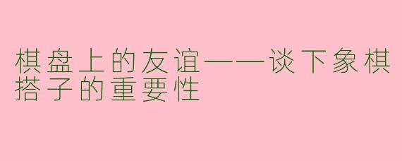 棋盘上的友谊——谈下象棋搭子的重要性