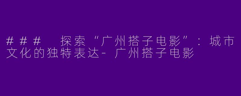 ### 探索“广州搭子电影”：城市文化的独特表达-广州搭子电影