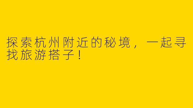 探索杭州附近的秘境，一起寻找旅游搭子！