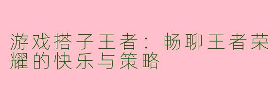 游戏搭子王者：畅聊王者荣耀的快乐与策略