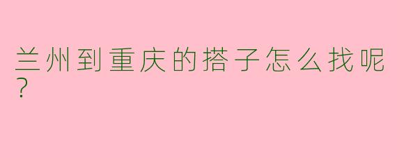 兰州到重庆的搭子怎么找呢？