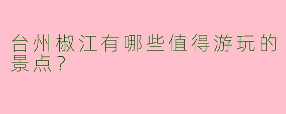 台州椒江有哪些值得游玩的景点?