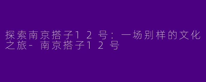 探索南京搭子12号：一场别样的文化之旅-南京搭子12号