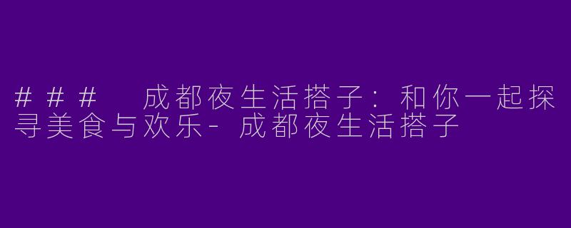 ### 成都夜生活搭子：和你一起探寻美食与欢乐-成都夜生活搭子