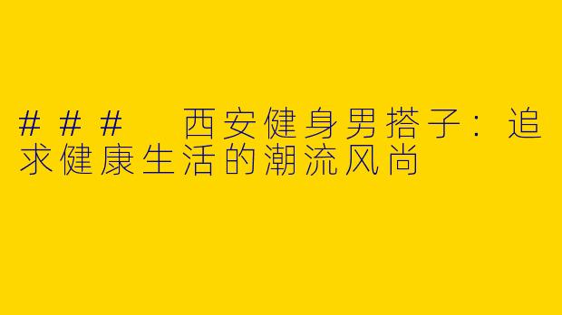 ### 西安健身男搭子:追求健康生活的潮流风尚