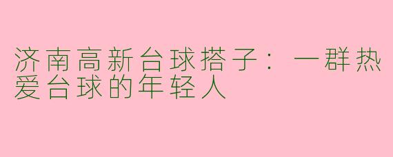济南高新台球搭子：一群热爱台球的年轻人