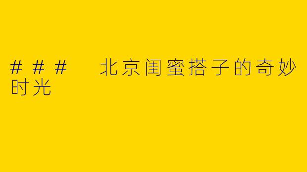 ### 北京闺蜜搭子的奇妙时光