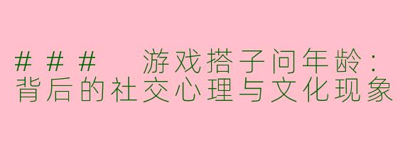 ### 游戏搭子问年龄：背后的社交心理与文化现象
