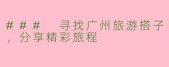 ### 寻找广州旅游搭子，分享精彩旅程