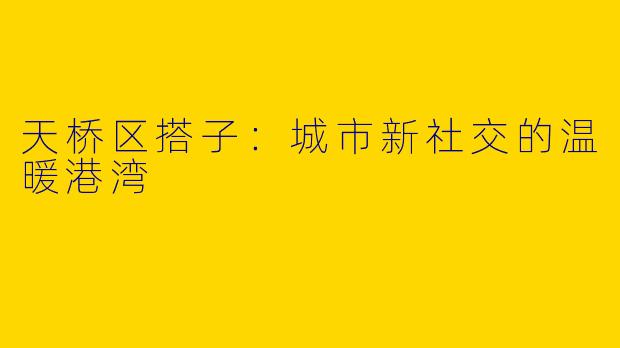 天桥区搭子：城市新社交的温暖港湾