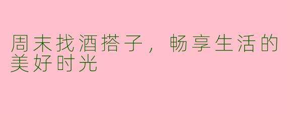 周末找酒搭子，畅享生活的美好时光