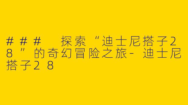 ### 探索“迪士尼搭子28”的奇幻冒险之旅-迪士尼搭子28