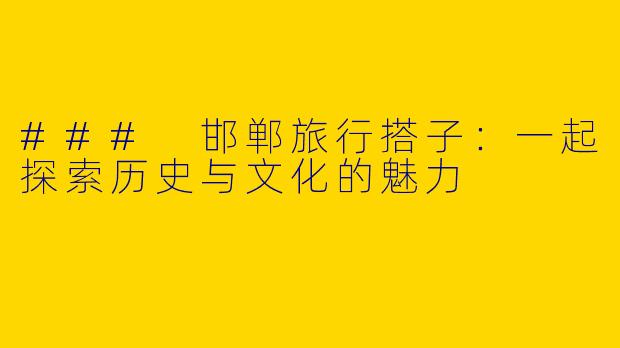 ### 邯郸旅行搭子:一起探索历史与文化的魅力