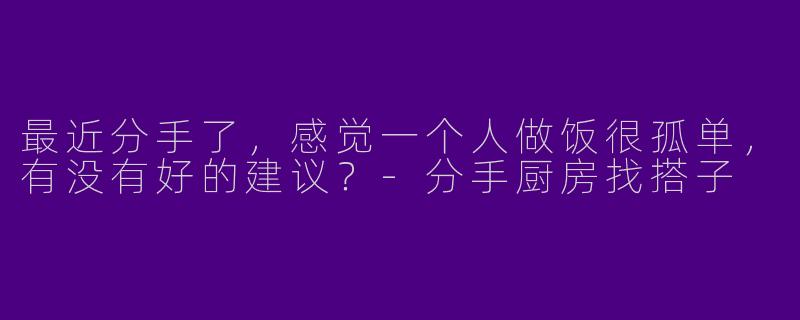 最近分手了，感觉一个人做饭很孤单，有没有好的建议？