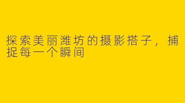 探索美丽潍坊的摄影搭子，捕捉每一个瞬间