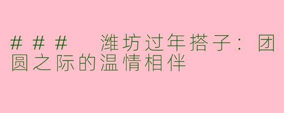 ### 潍坊过年搭子:团圆之际的温情相伴