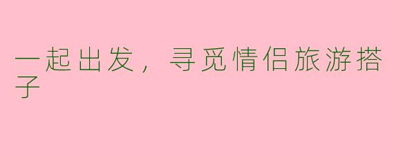 一起出发，寻觅情侣旅游搭子