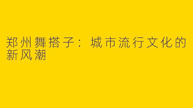 郑州舞搭子：城市流行文化的新风潮