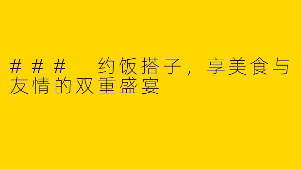 ### 约饭搭子,享美食与友情的双重盛宴