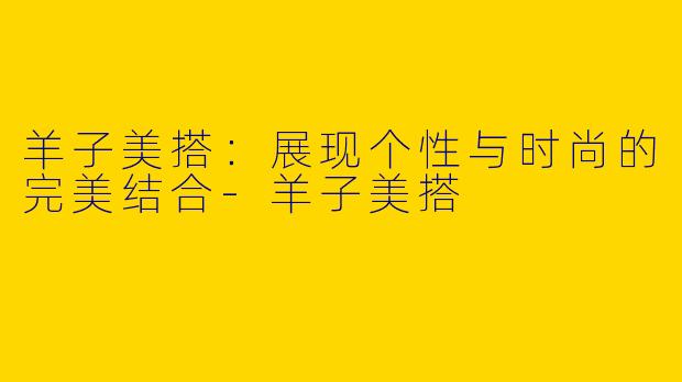 羊子美搭：展现个性与时尚的完美结合-羊子美搭
