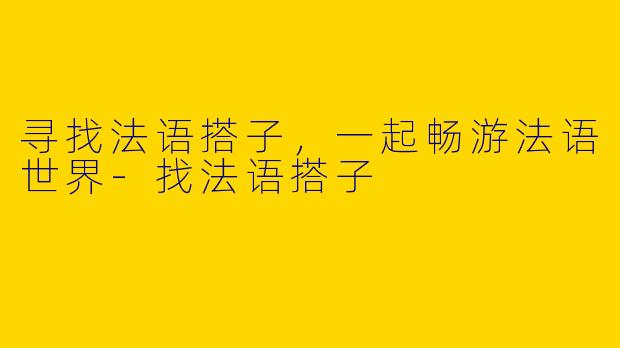 寻找法语搭子，一起畅游法语世界-找法语搭子