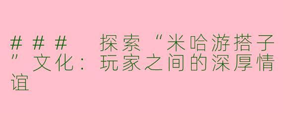 ### 探索“米哈游搭子”文化：玩家之间的深厚情谊