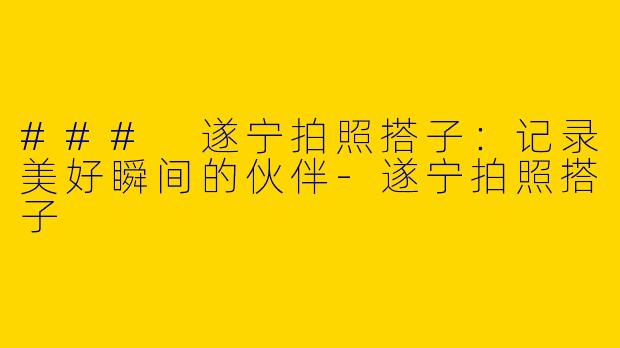 ### 遂宁拍照搭子:记录美好瞬间的伙伴