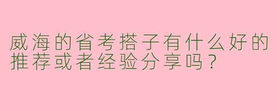 威海的省考搭子有什么好的推荐或者经验分享吗?