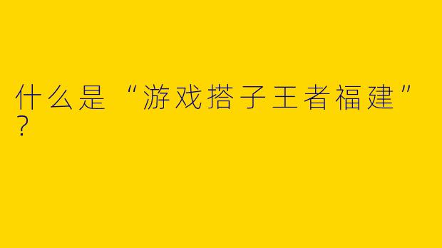 什么是“游戏搭子王者福建”?