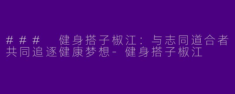 ### 健身搭子椒江：与志同道合者共同追逐健康梦想-健身搭子椒江