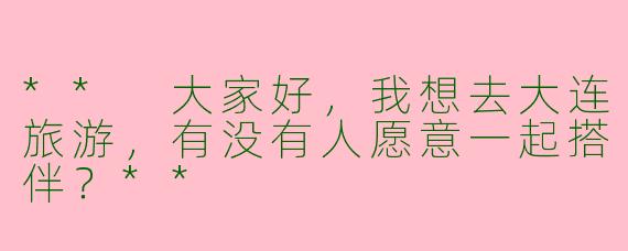 ** 大家好,我想去大连旅游,有没有人愿意一起搭伴?**