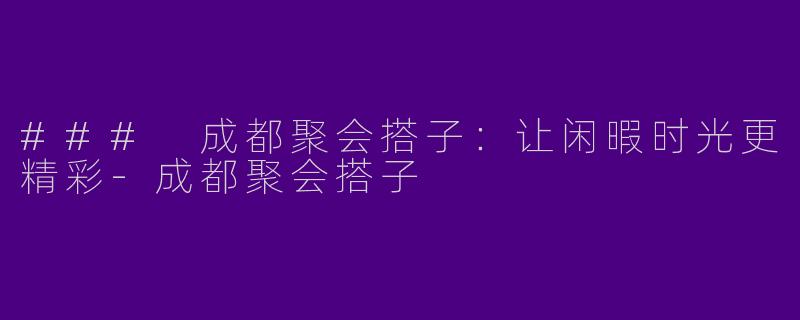 ### 成都聚会搭子：让闲暇时光更精彩-成都聚会搭子