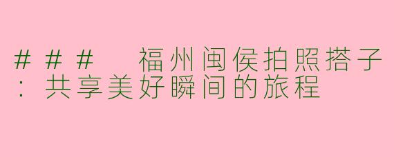### 福州闽侯拍照搭子：共享美好瞬间的旅程