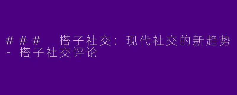 ### 搭子社交：现代社交的新趋势-搭子社交评论