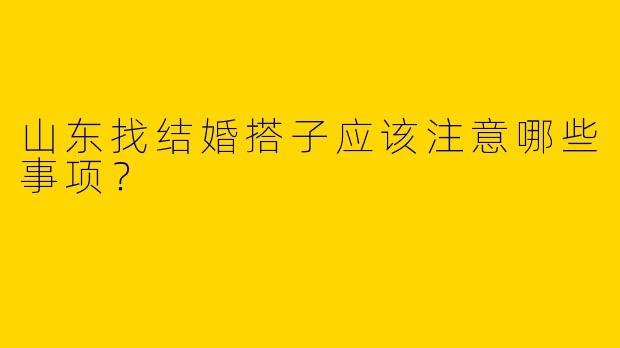 山东找结婚搭子应该注意哪些事项？