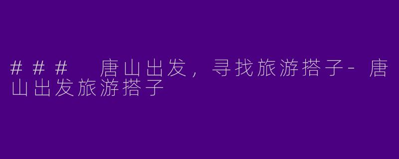 ### 唐山出发，寻找旅游搭子-唐山出发旅游搭子