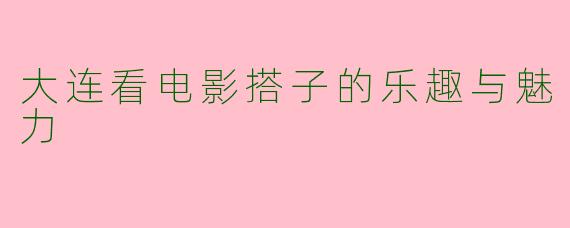大连看电影搭子的乐趣与魅力