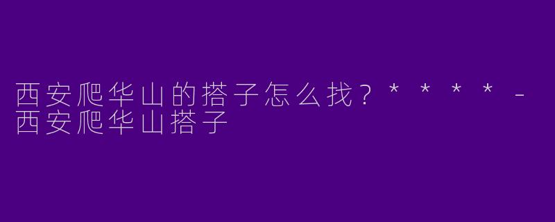 西安爬华山的搭子怎么找？****