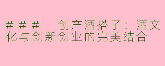 ### 创产酒搭子:酒文化与创新创业的完美结合