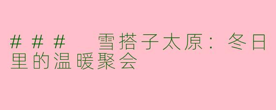 ### 雪搭子太原：冬日里的温暖聚会