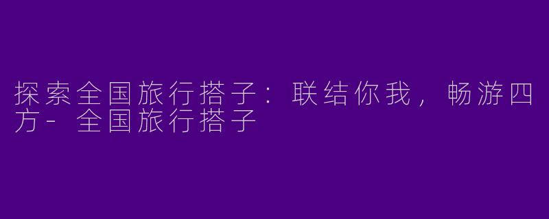 探索全国旅行搭子:联结你我,畅游四方