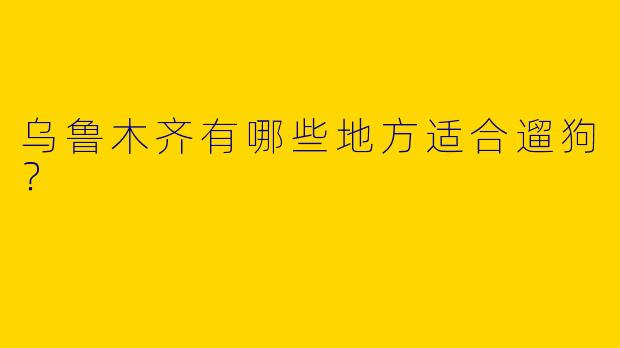 乌鲁木齐有哪些地方适合遛狗？