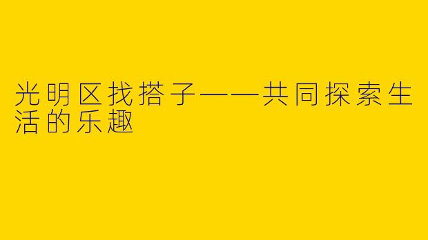 光明区找搭子——共同探索生活的乐趣