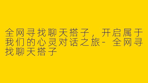 全网寻找聊天搭子，开启属于我们的心灵对话之旅