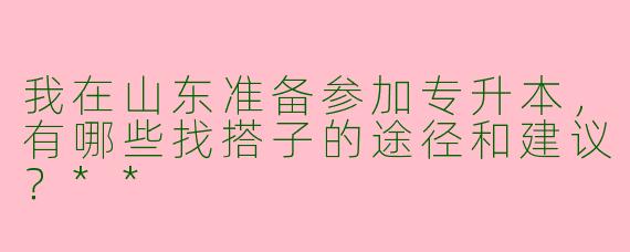 我在山东准备参加专升本，有哪些找搭子的途径和建议？**