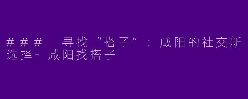 ### 寻找“搭子”：咸阳的社交新选择-咸阳找搭子